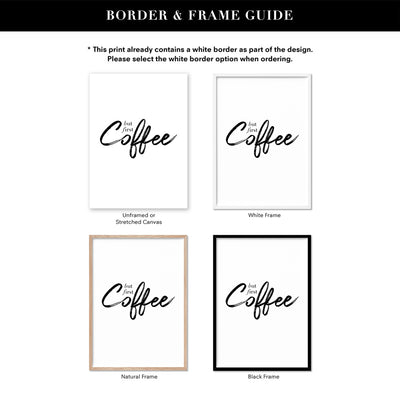 But First, Coffee - Art Print, Poster, Stretched Canvas or Framed Wall Art, Showing White , Black, Natural Frame Colours, No Frame (Unframed) or Stretched Canvas, and With or Without White Borders
